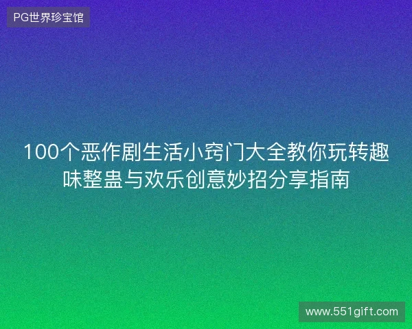100个恶作剧生活小窍门大全教你玩转趣味整蛊与欢乐创意妙招分享指南