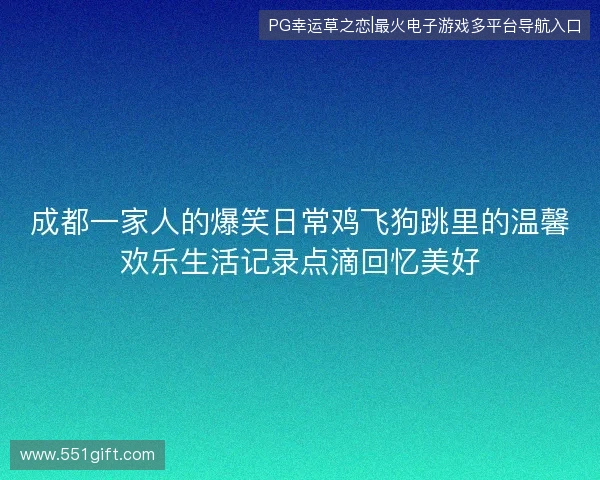 成都一家人的爆笑日常鸡飞狗跳里的温馨欢乐生活记录点滴回忆美好