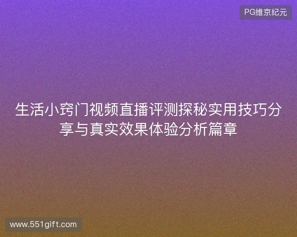 生活小窍门视频直播评测探秘实用技巧分享与真实效果体验分析篇章