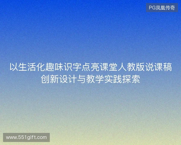 以生活化趣味识字点亮课堂人教版说课稿创新设计与教学实践探索