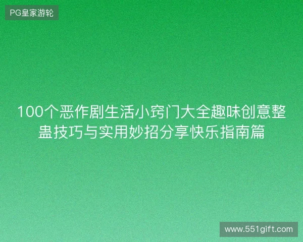 100个恶作剧生活小窍门大全趣味创意整蛊技巧与实用妙招分享快乐指南篇