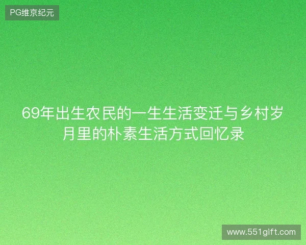 69年出生农民的一生生活变迁与乡村岁月里的朴素生活方式回忆录