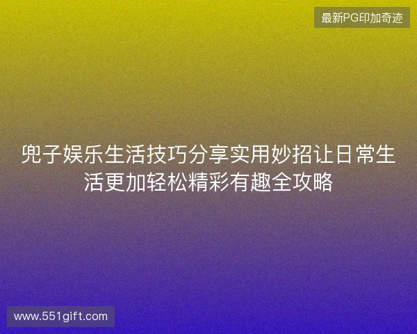 兜子娱乐生活技巧分享实用妙招让日常生活更加轻松精彩有趣全攻略 兜子娱乐生活技巧分享实用妙招让日常生活更加轻松精彩有趣全攻略