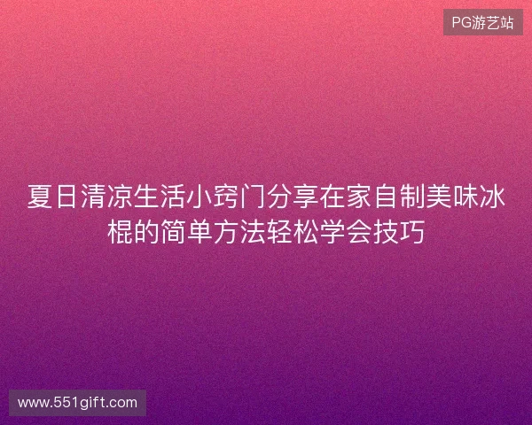 夏日清凉生活小窍门分享在家自制美味冰棍的简单方法轻松学会技巧 夏日清凉生活小窍门分享在家自制美味冰棍的简单方法轻松学会技巧