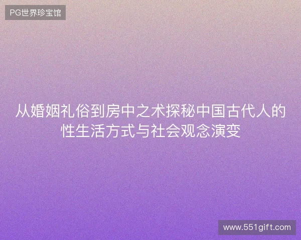 从婚姻礼俗到房中之术探秘中国古代人的性生活方式与社会观念演变 从婚姻礼俗到房中之术探秘中国古代人的性生活方式与社会观念演变